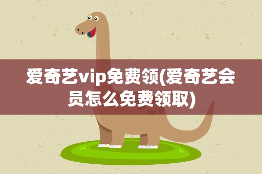爱奇艺vip免费领(爱奇艺会员怎么免费领取)