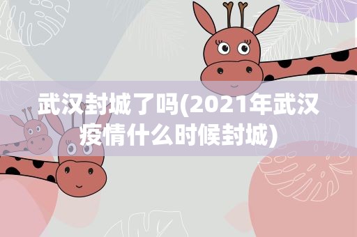 武汉封城了吗(2021年武汉疫情什么时候封城)