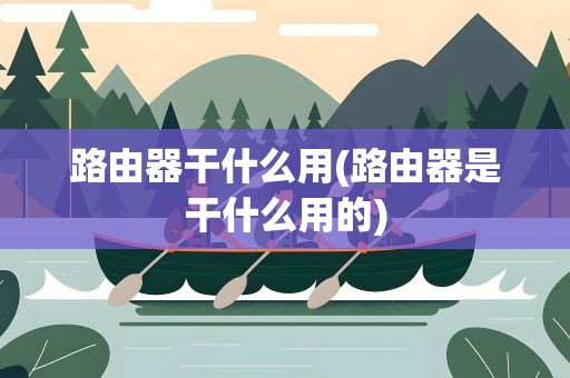 路由器干什么用(路由器是干什么用的)