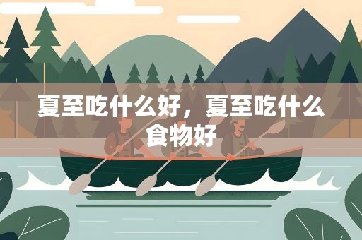 夏至吃什么好，夏至吃什么食物好