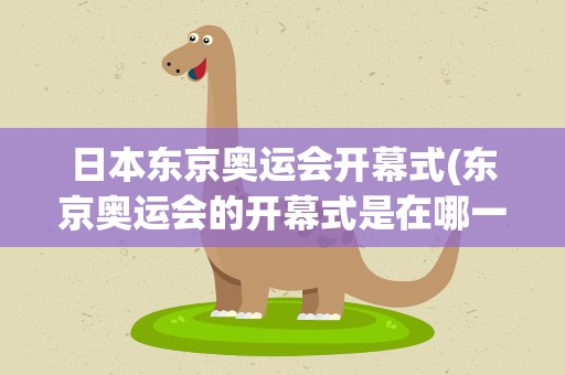 日本东京奥运会开幕式(东京奥运会的开幕式是在哪一天)