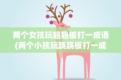 两个女孩玩翘翘板打一成语(两个小孩玩跷跷板打一成语)