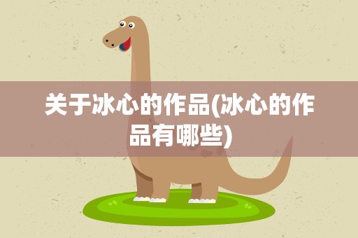 关于冰心的作品(冰心的作品有哪些)