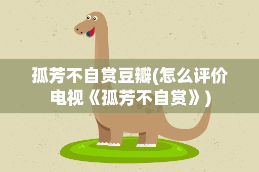 孤芳不自赏豆瓣(怎么评价电视《孤芳不自赏》)