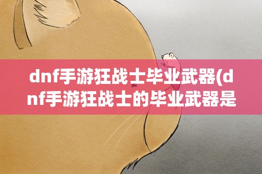 dnf手游狂战士毕业武器(dnf手游狂战士的毕业武器是什么)