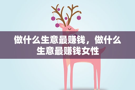 做什么生意最赚钱，做什么生意最赚钱女性