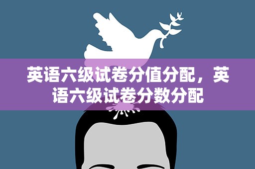 英语六级试卷分值分配，英语六级试卷分数分配