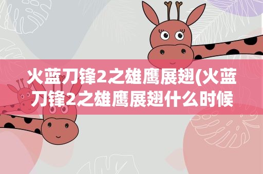 火蓝刀锋2之雄鹰展翅(火蓝刀锋2之雄鹰展翅什么时候上映)
