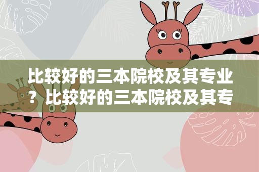 比较好的三本院校及其专业？比较好的三本院校及其专业排名