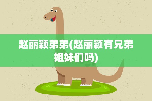 赵丽颖弟弟(赵丽颖有兄弟姐妹们吗)
