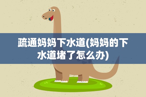 疏通妈妈下水道(妈妈的下水道堵了怎么办)