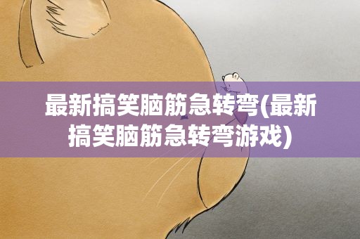 最新搞笑脑筋急转弯(最新搞笑脑筋急转弯游戏)