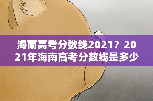 海南高考分数线2021？2021年海南高考分数线是多少