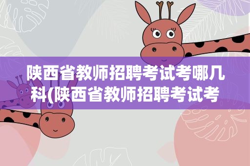 陕西省教师招聘考试考哪几科(陕西省教师招聘考试考哪几科啊)