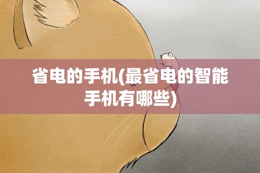 省电的手机(最省电的智能手机有哪些)