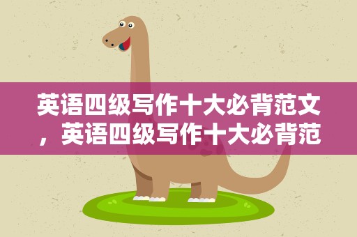 英语四级写作十大必背范文，英语四级写作十大必背范文大全