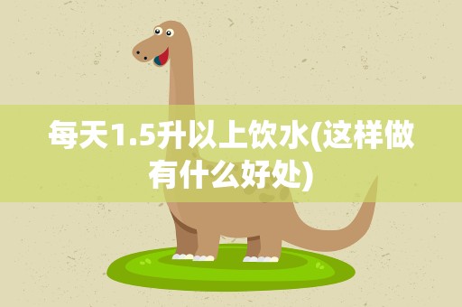 每天1.5升以上饮水(这样做有什么好处)