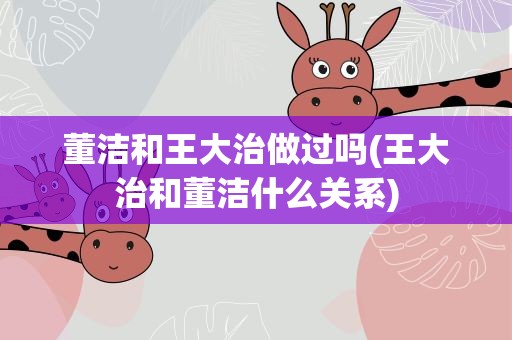 董洁和王大治做过吗(王大治和董洁什么关系)