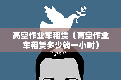 高空作业车租赁（高空作业车租赁多少钱一小时）