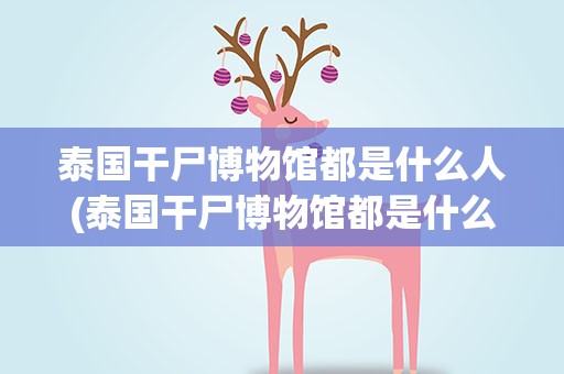 泰国干尸博物馆都是什么人(泰国干尸博物馆都是什么人知乎)