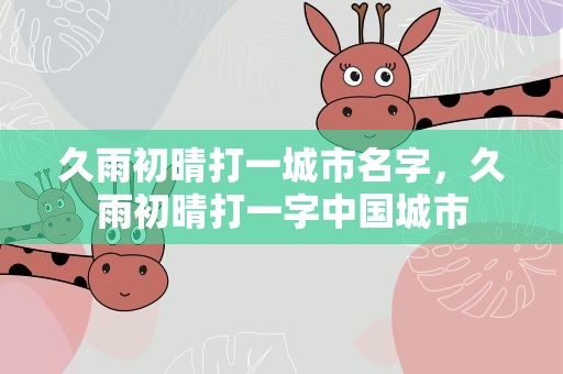 久雨初晴打一城市名字，久雨初晴打一字中国城市