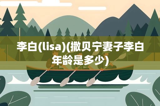 李白(lisa)(撒贝宁妻子李白年龄是多少)