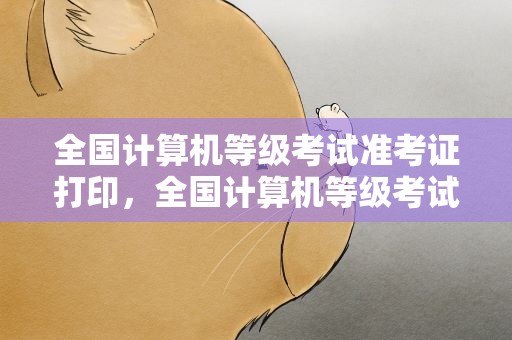 全国计算机等级考试准考证打印，全国计算机等级考试,的准考证,怎么打印