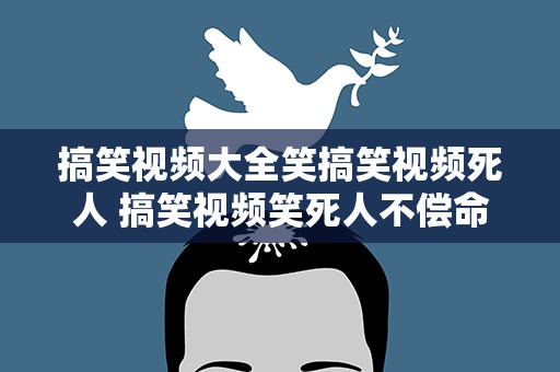 搞笑视频大全笑搞笑视频死人 搞笑视频笑死人不偿命搞笑视频笑死