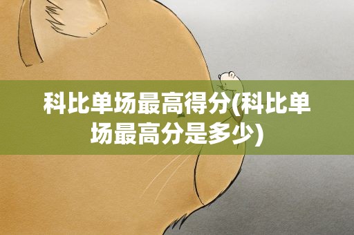 科比单场最高得分(科比单场最高分是多少)