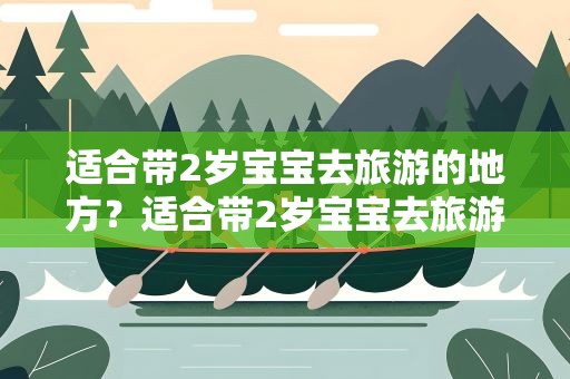 适合带2岁宝宝去旅游的地方？适合带2岁宝宝去旅游的地方南昌