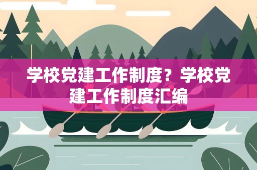 学校党建工作制度？学校党建工作制度汇编