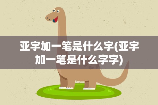 亚字加一笔是什么字(亚字加一笔是什么字字)