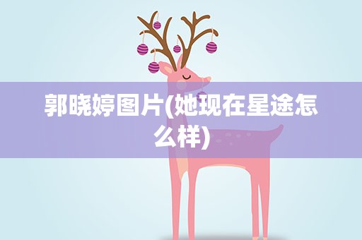 郭晓婷图片(她现在星途怎么样)