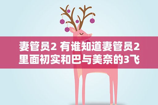 妻管员2 有谁知道妻管员2里面初实和巴与美奈的3飞攻略呢