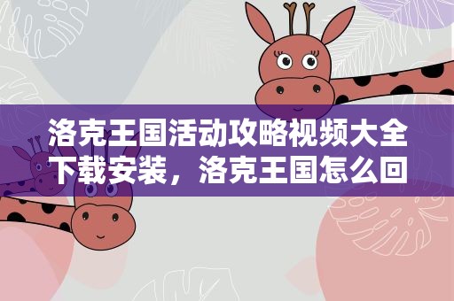 洛克王国活动攻略视频大全下载安装，洛克王国怎么回出生地视频