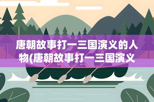 唐朝故事打一三国演义的人物(唐朝故事打一三国演义人名)