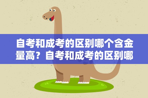 自考和成考的区别哪个含金量高？自考和成考的区别哪个含金量高些