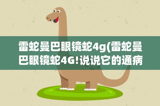 雷蛇曼巴眼镜蛇4g(雷蛇曼巴眼镜蛇4G!说说它的通病!缺点!用过的来说!越详细越好!)