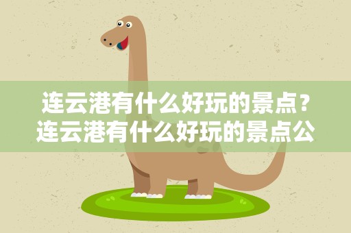 连云港有什么好玩的景点？连云港有什么好玩的景点公园