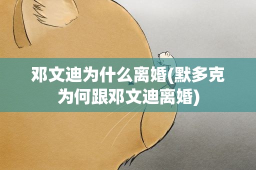 邓文迪为什么离婚(默多克为何跟邓文迪离婚)
