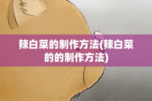 辣白菜的制作方法(辣白菜的的制作方法)