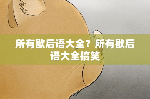 所有歇后语大全？所有歇后语大全搞笑