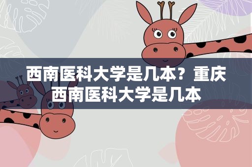 西南医科大学是几本？重庆西南医科大学是几本