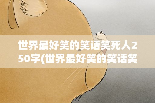 世界最好笑的笑话笑死人250字(世界最好笑的笑话笑死人250字作文)