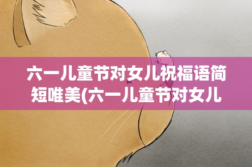 六一儿童节对女儿祝福语简短唯美(六一儿童节对女儿祝福语简短唯美句子)