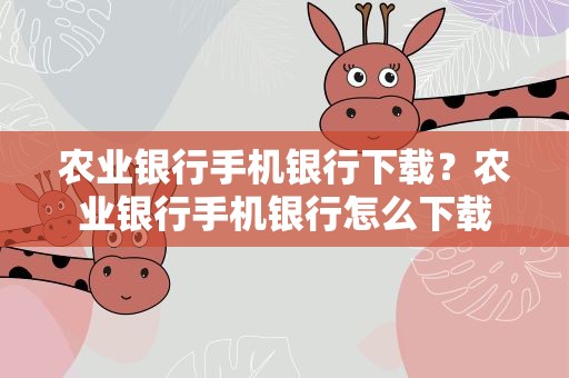 农业银行手机银行下载？农业银行手机银行怎么下载