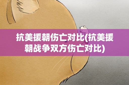 抗美援朝伤亡对比(抗美援朝战争双方伤亡对比)