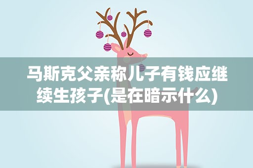 马斯克父亲称儿子有钱应继续生孩子(是在暗示什么)