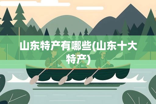 山东特产有哪些(山东十大特产)