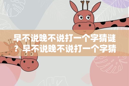 早不说晚不说打一个字猜谜？早不说晚不说打一个字猜谜语